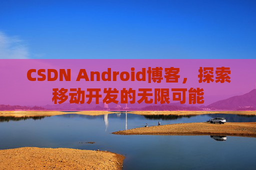 CSDN Android博客,探索移动开发的无限可能